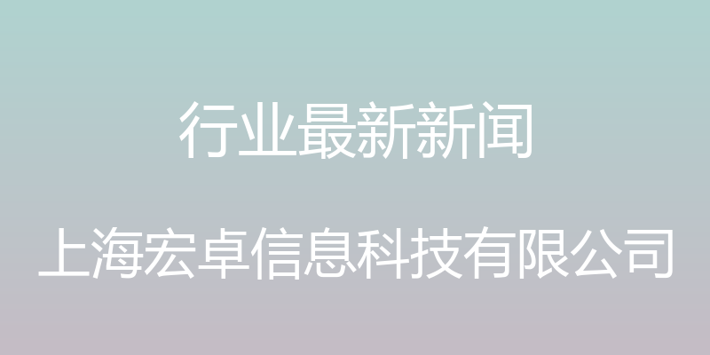 行业最新新闻 - 上海宏卓信息科技有限公司