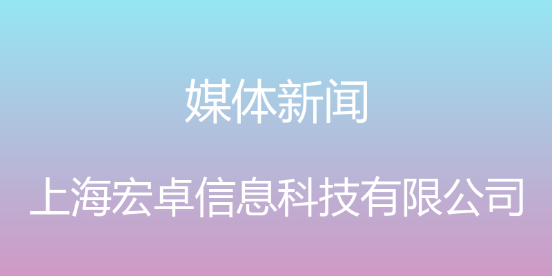 媒体新闻 - 上海宏卓信息科技有限公司