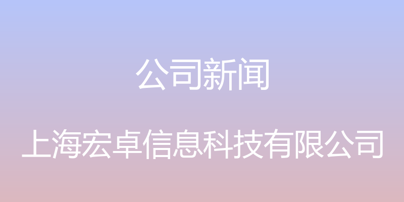 公司新闻 - 上海宏卓信息科技有限公司