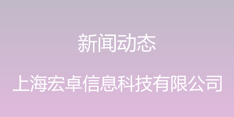 新闻动态 - 上海宏卓信息科技有限公司